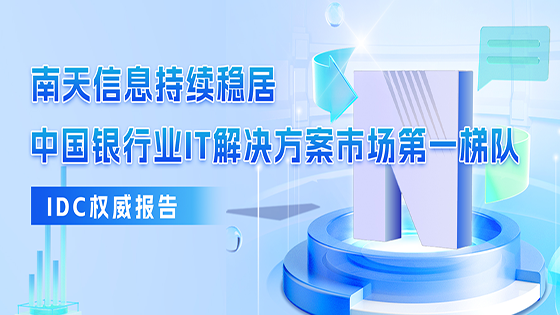 南天信息连续六年入选IDC中国银行业IT解决方案报告，多个细分领域持续领先