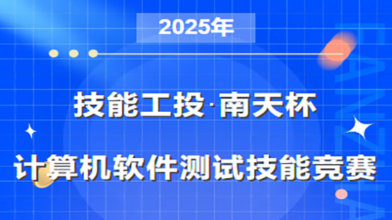 “技能工投·南天杯”2025年计算机软件测试技能竞赛启动